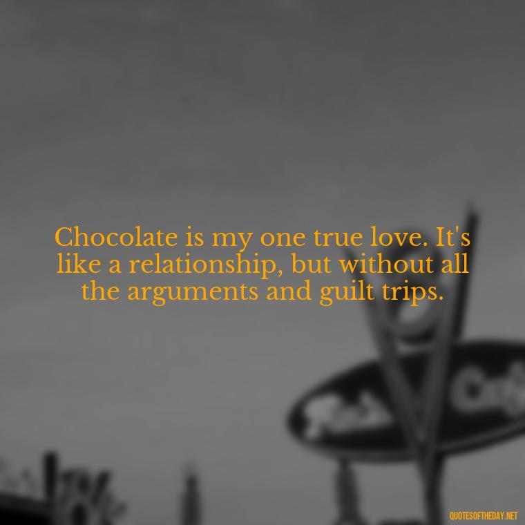 Chocolate is my one true love. It's like a relationship, but without all the arguments and guilt trips. - Love For Chocolate Quotes