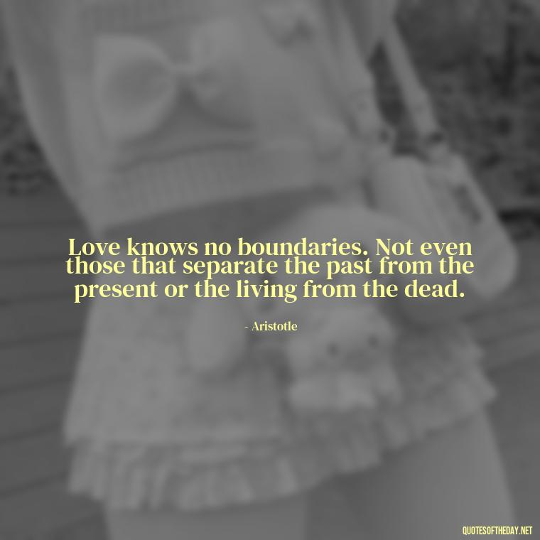 Love knows no boundaries. Not even those that separate the past from the present or the living from the dead. - Ancient Quotes On Love