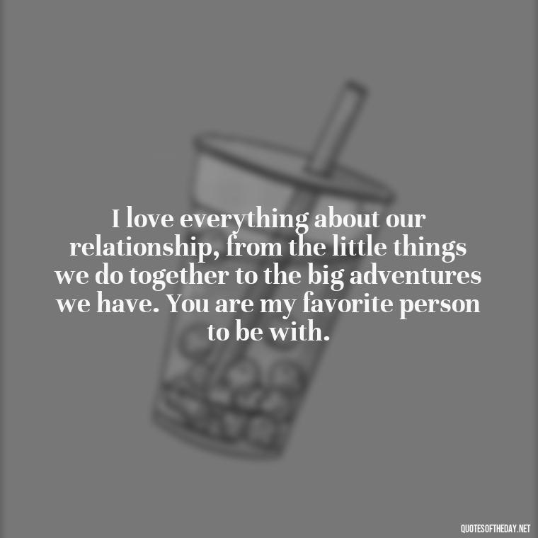 I love everything about our relationship, from the little things we do together to the big adventures we have. You are my favorite person to be with. - I Love Being With You Quotes