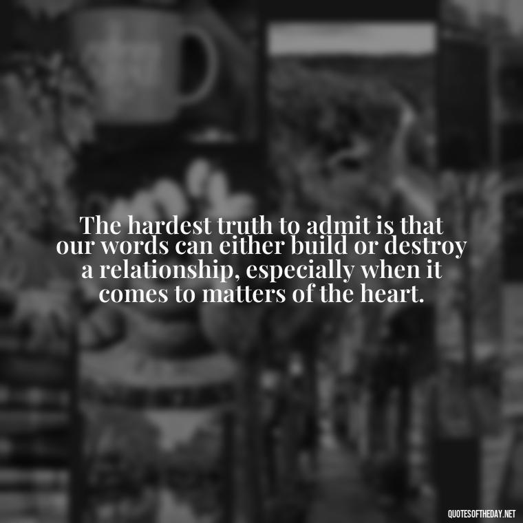 The hardest truth to admit is that our words can either build or destroy a relationship, especially when it comes to matters of the heart. - Lying About Love Quotes