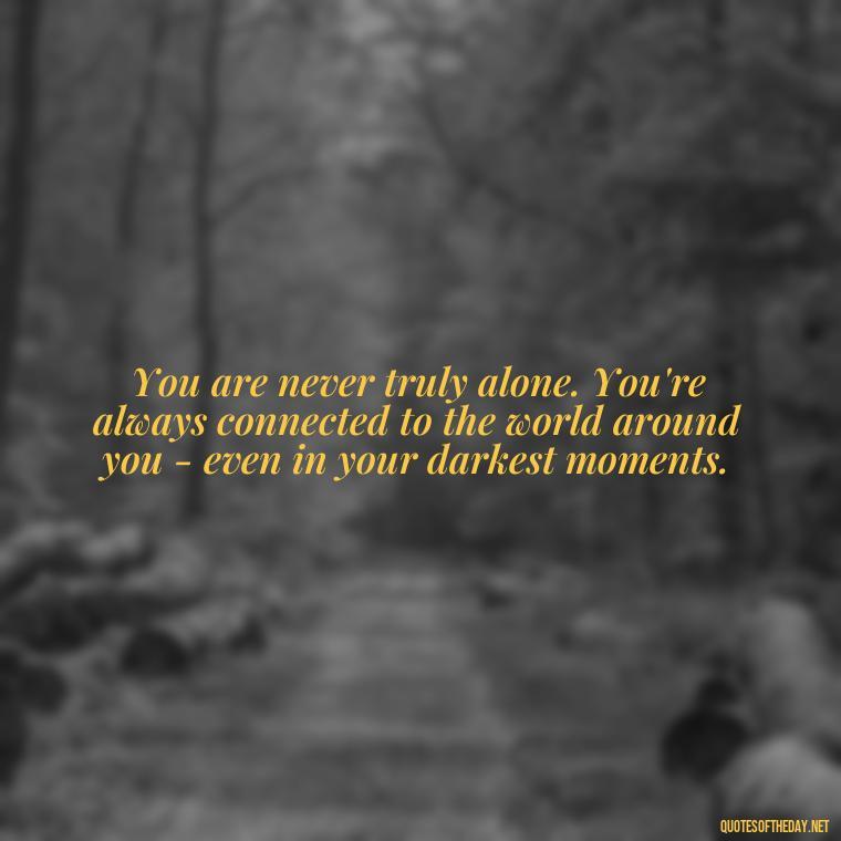 You are never truly alone. You're always connected to the world around you - even in your darkest moments. - Loneliness Short Quotes