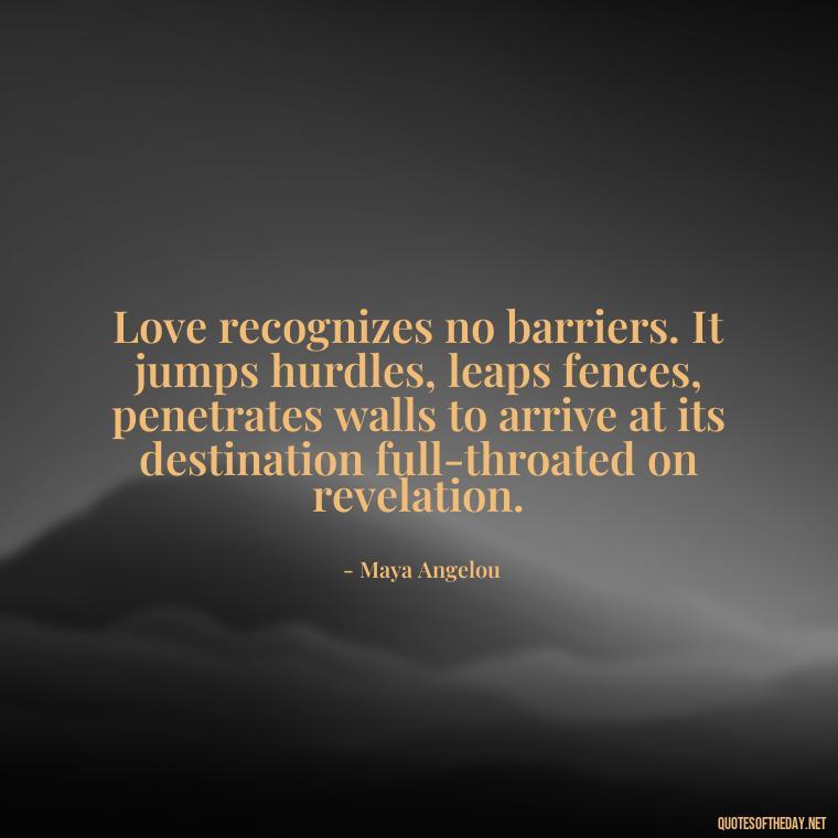 Love recognizes no barriers. It jumps hurdles, leaps fences, penetrates walls to arrive at its destination full-throated on revelation. - Broken In Love Quotes