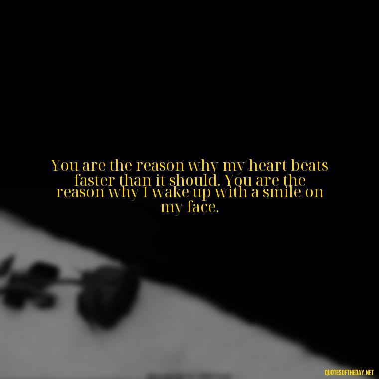 You are the reason why my heart beats faster than it should. You are the reason why I wake up with a smile on my face. - Love Quotes For Him Long