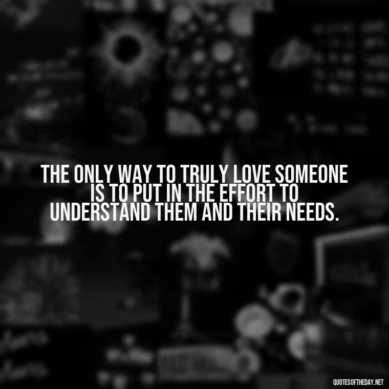 The only way to truly love someone is to put in the effort to understand them and their needs. - Effort And Love Quotes