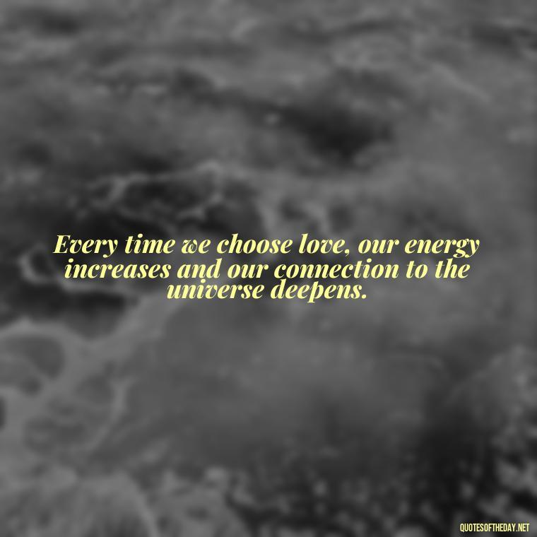 Every time we choose love, our energy increases and our connection to the universe deepens. - Energy And Love Quotes