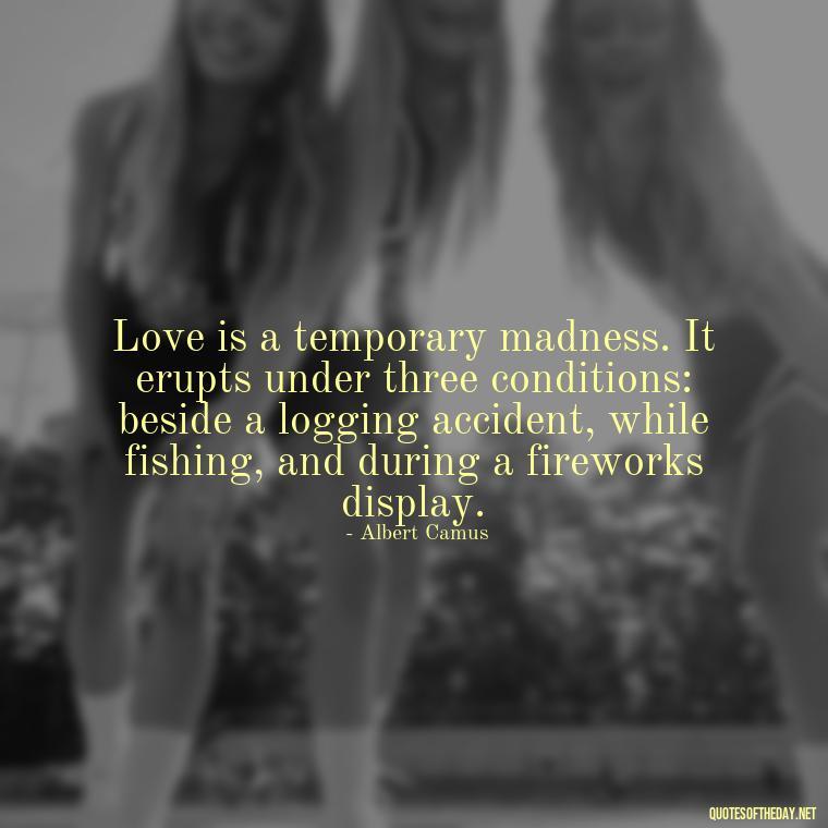 Love is a temporary madness. It erupts under three conditions: beside a logging accident, while fishing, and during a fireworks display. - Erotic Love Quotes