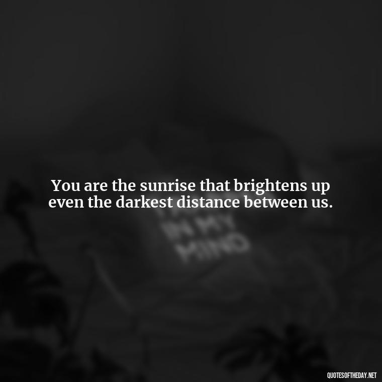 You are the sunrise that brightens up even the darkest distance between us. - Long Distance Relationship Quotes Short