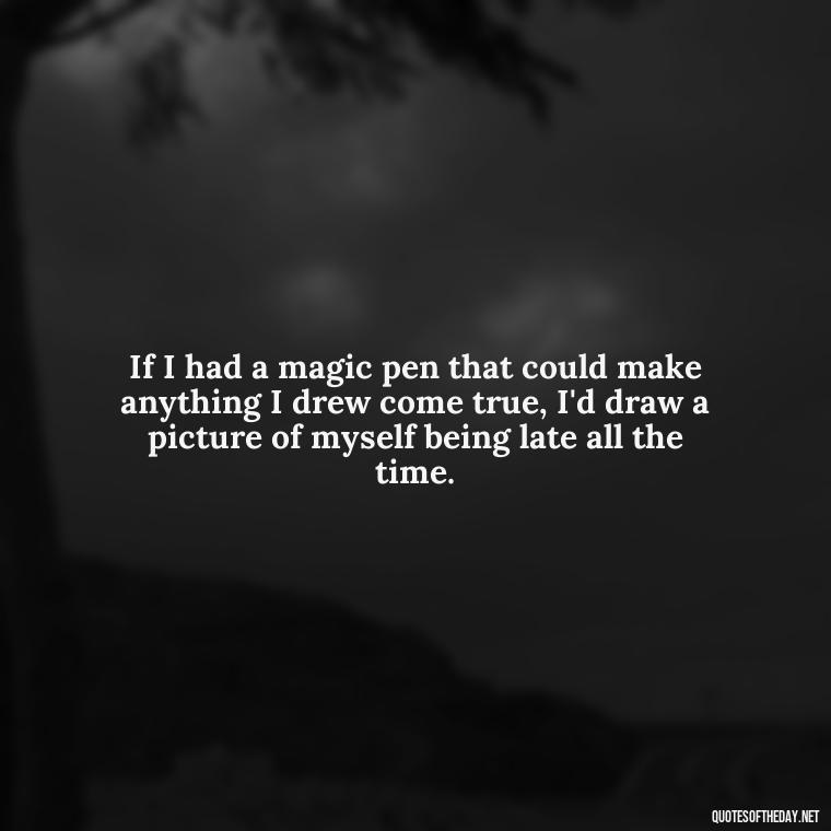 If I had a magic pen that could make anything I drew come true, I'd draw a picture of myself being late all the time. - Short Jack Handey Quotes