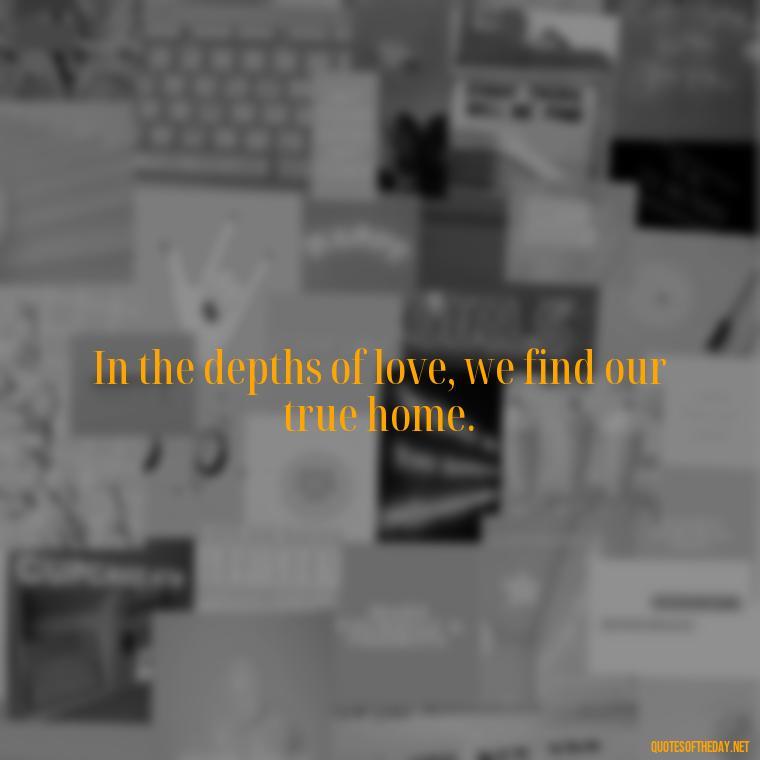 In the depths of love, we find our true home. - Love Is Special Quotes