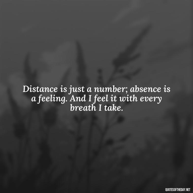 Distance is just a number; absence is a feeling. And I feel it with every breath I take. - Short Quotes Missing Someone