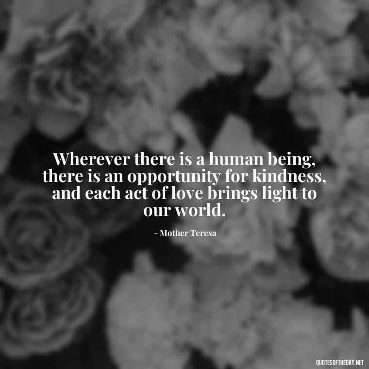 Wherever there is a human being, there is an opportunity for kindness, and each act of love brings light to our world. - Love Inspirational Mother Teresa Quotes