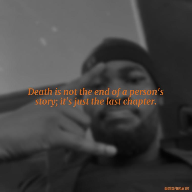 Death is not the end of a person's story; it's just the last chapter. - Inspirational Quotes After Death Of A Loved One