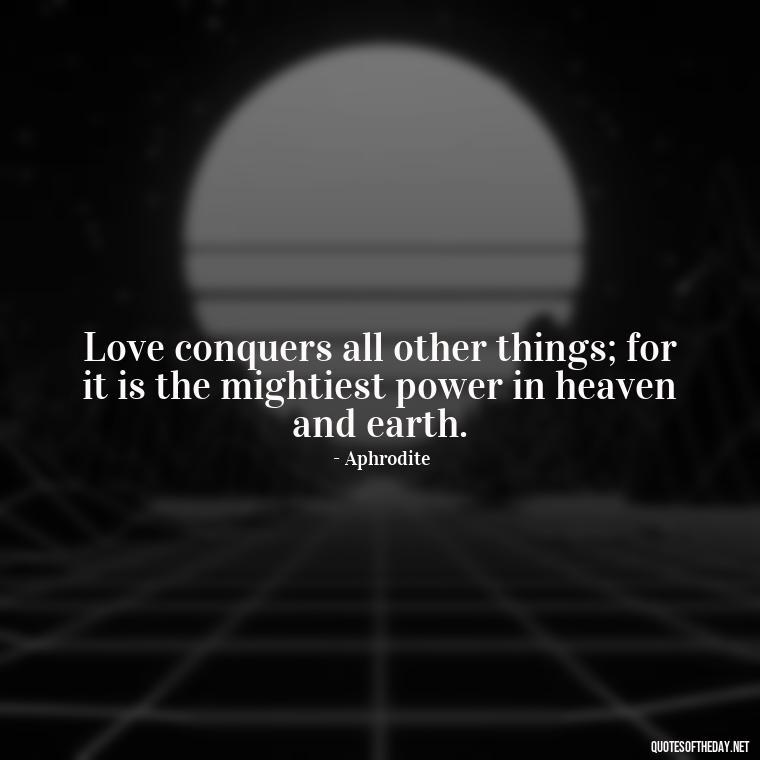 Love conquers all other things; for it is the mightiest power in heaven and earth. - Greek Mythology Quotes About Love