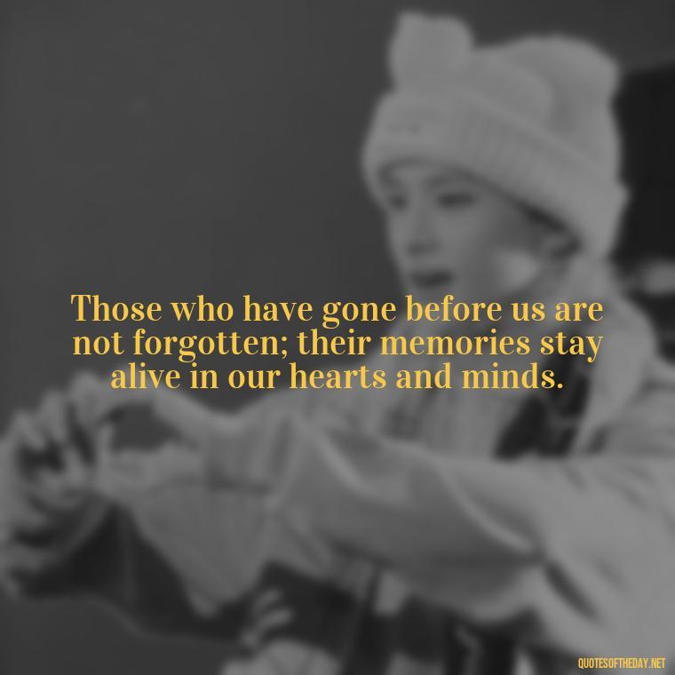 Those who have gone before us are not forgotten; their memories stay alive in our hearts and minds. - Quotes About Loved Ones Who Passed