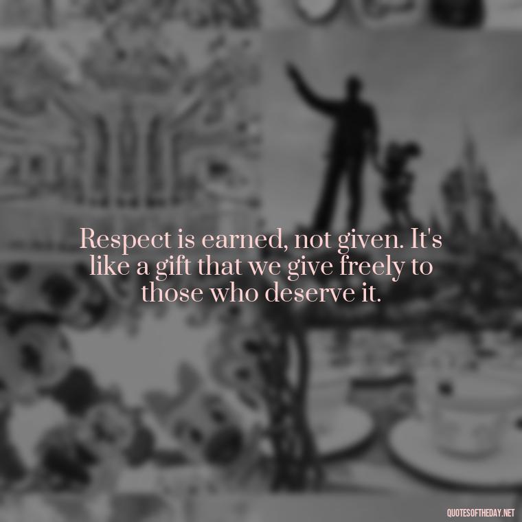 Respect is earned, not given. It's like a gift that we give freely to those who deserve it. - Short Quotes About Respect