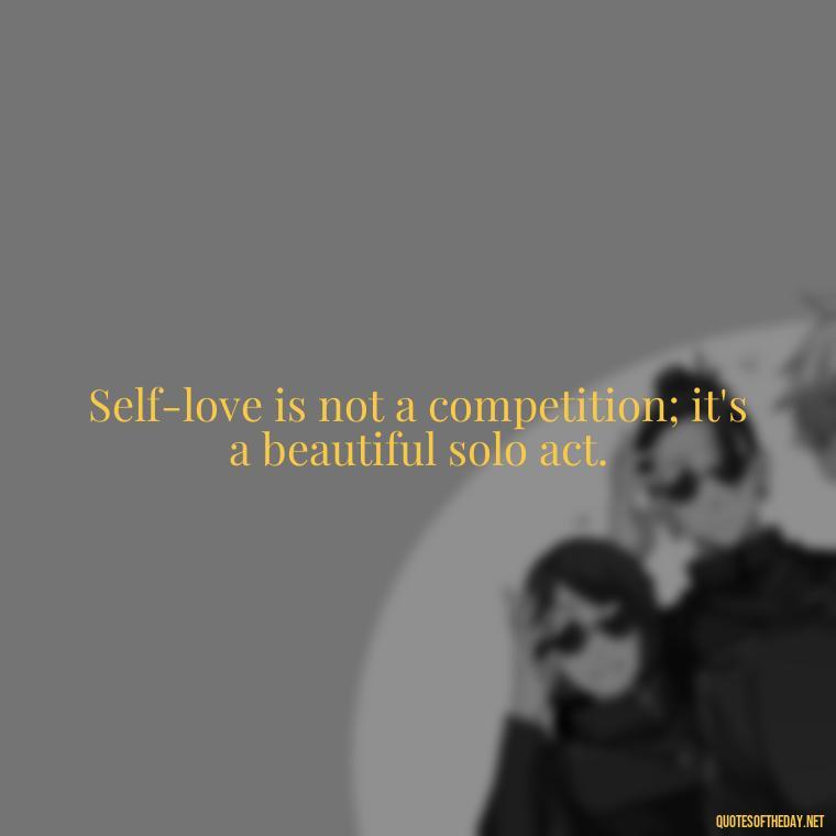 Self-love is not a competition; it's a beautiful solo act. - I Love Me For Who I Am Quotes