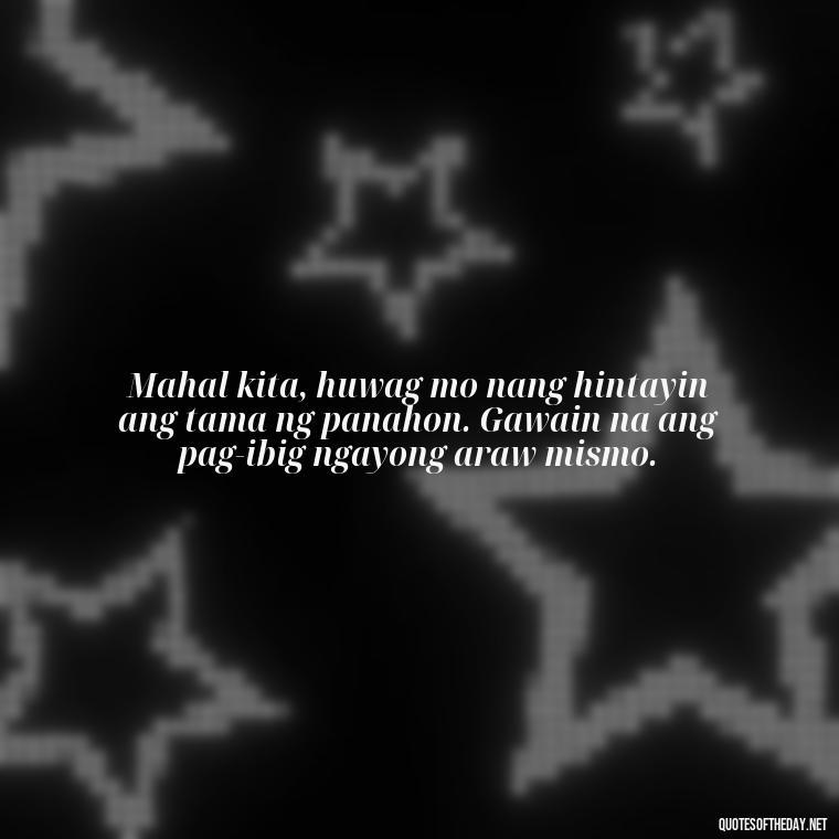 Mahal kita, huwag mo nang hintayin ang tama ng panahon. Gawain na ang pag-ibig ngayong araw mismo. - Love Quotes Tagalog