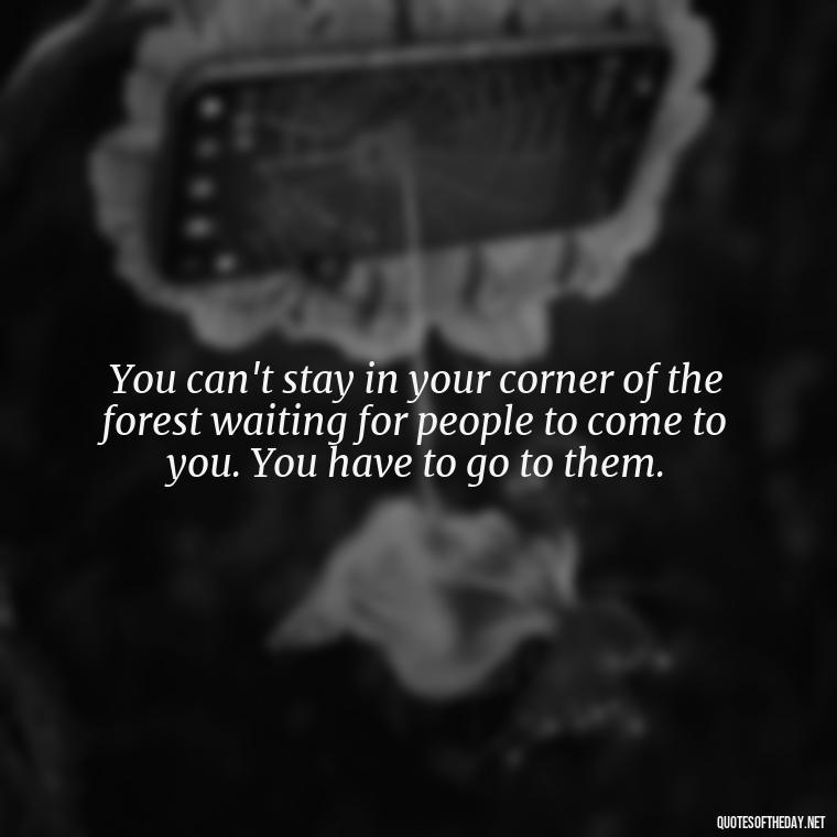 You can't stay in your corner of the forest waiting for people to come to you. You have to go to them. - Queen Quotes Short