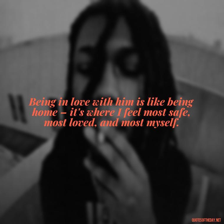 Being in love with him is like being home – it's where I feel most safe, most loved, and most myself. - Quotes About Being In Love With Him