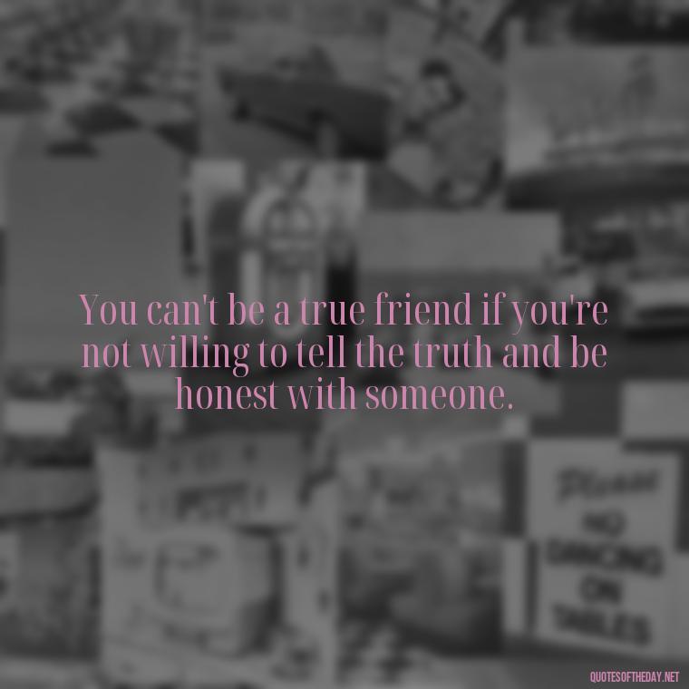 You can't be a true friend if you're not willing to tell the truth and be honest with someone. - Fake Friends Quotes Short