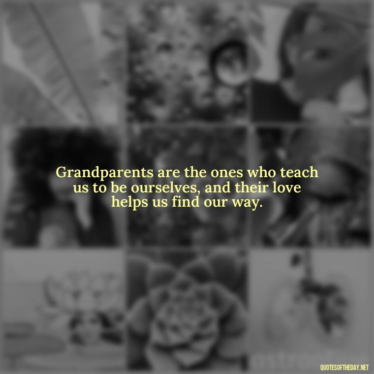 Grandparents are the ones who teach us to be ourselves, and their love helps us find our way. - Quotes About A Grandparents Love