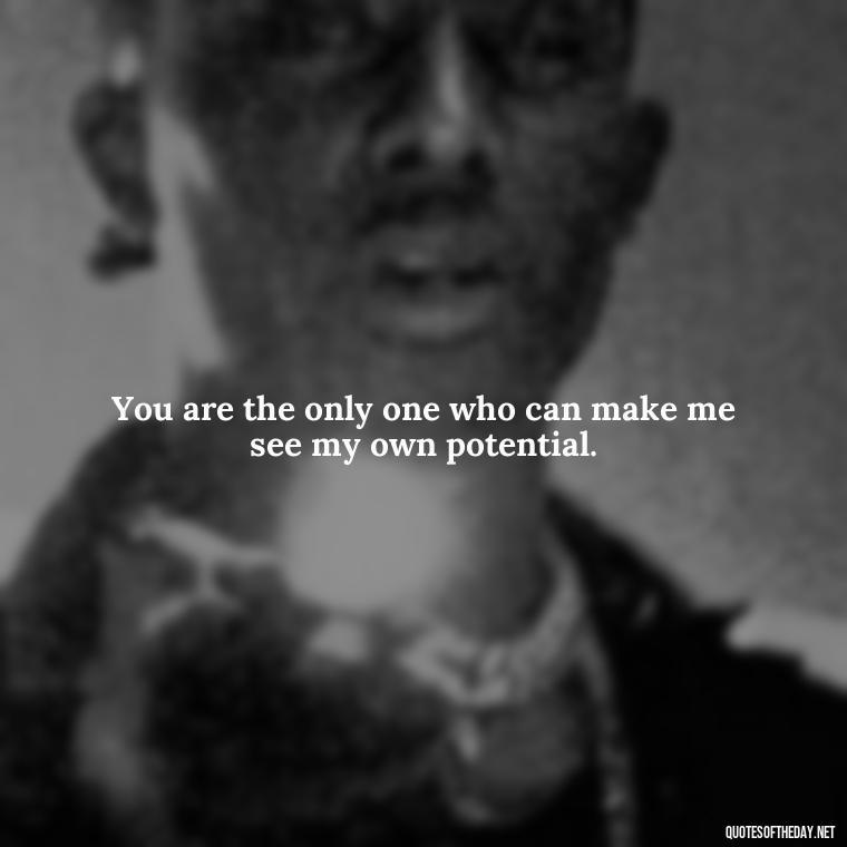 You are the only one who can make me see my own potential. - Love Quotes And Pics For Him