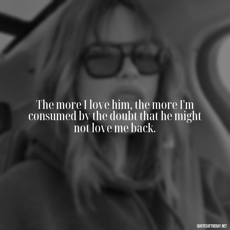 The more I love him, the more I'm consumed by the doubt that he might not love me back. - Quotes About Jealous Love