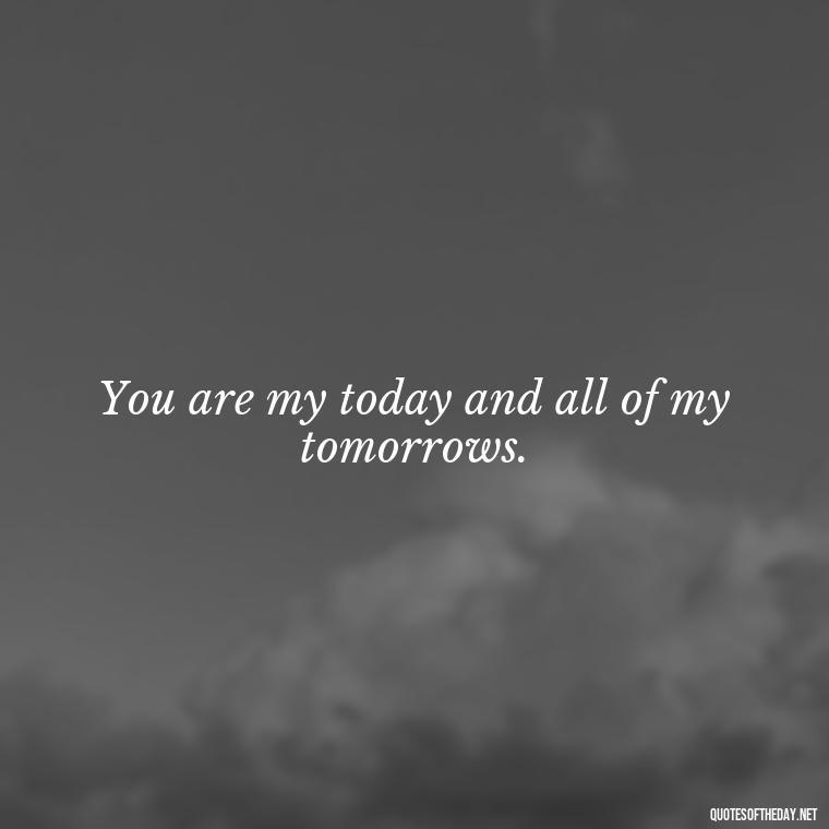 You are my today and all of my tomorrows. - Quotes For Leaving Someone You Love