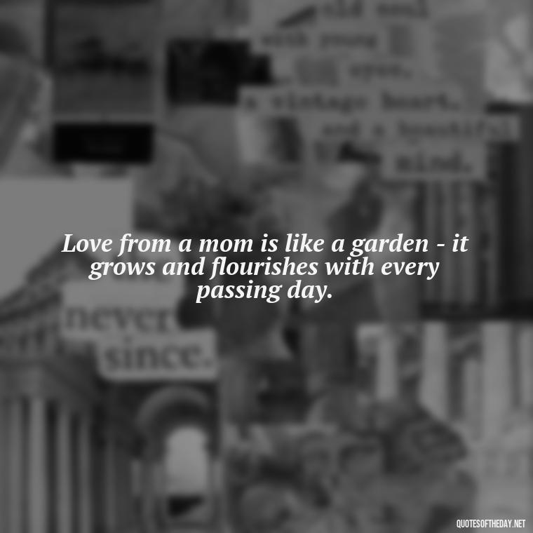 Love from a mom is like a garden - it grows and flourishes with every passing day. - Love Quotes For Mom