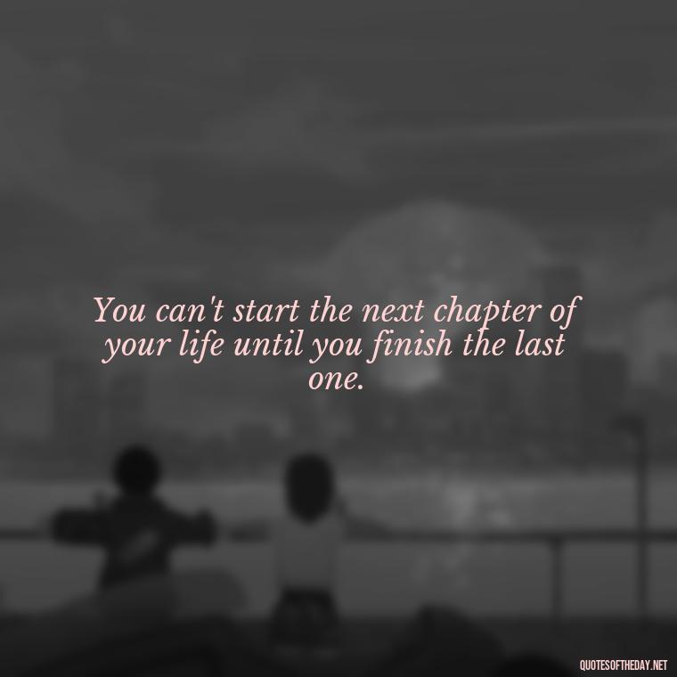 You can't start the next chapter of your life until you finish the last one. - I Wish You Loved Me Quotes