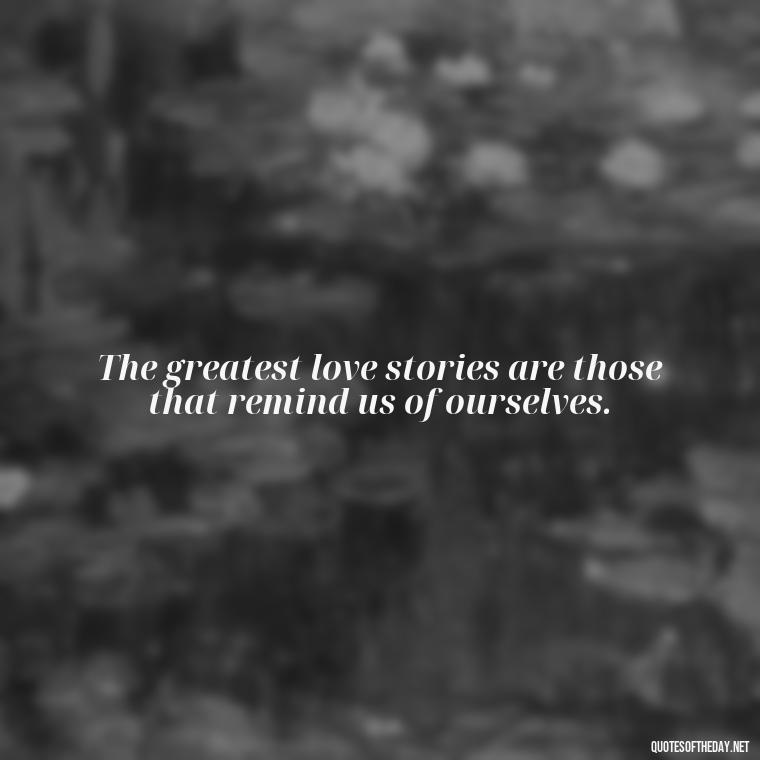 The greatest love stories are those that remind us of ourselves. - Love And Memories Quotes