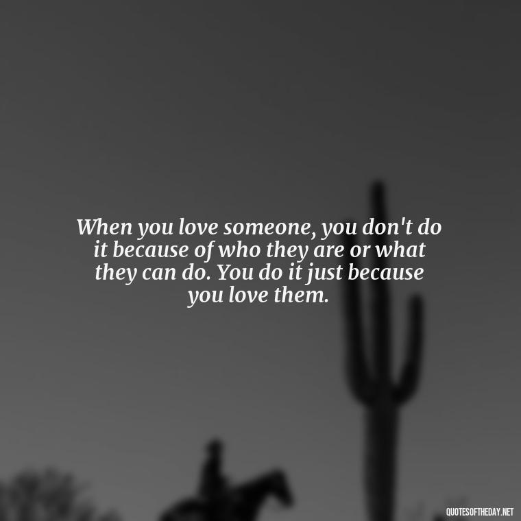 When you love someone, you don't do it because of who they are or what they can do. You do it just because you love them. - Love With Emotional Quotes