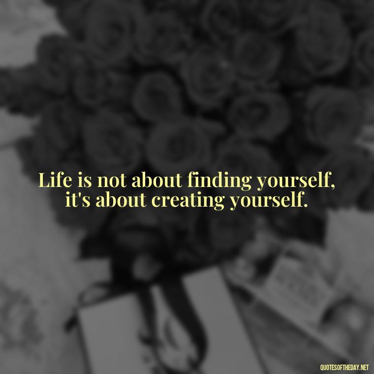 Life is not about finding yourself, it's about creating yourself. - Short Best Quotes Of All Time