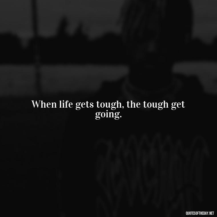 When life gets tough, the tough get going. - Perseverance Short Quotes