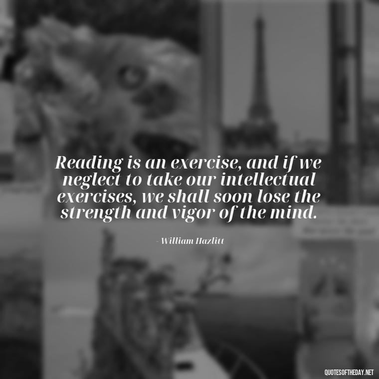 Reading is an exercise, and if we neglect to take our intellectual exercises, we shall soon lose the strength and vigor of the mind. - Quotes About The Love Of Reading