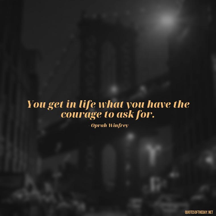 You get in life what you have the courage to ask for. - Short Quotes About Feminism