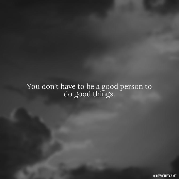 You don't have to be a good person to do good things. - Short Inspirational Tattoo Quotes