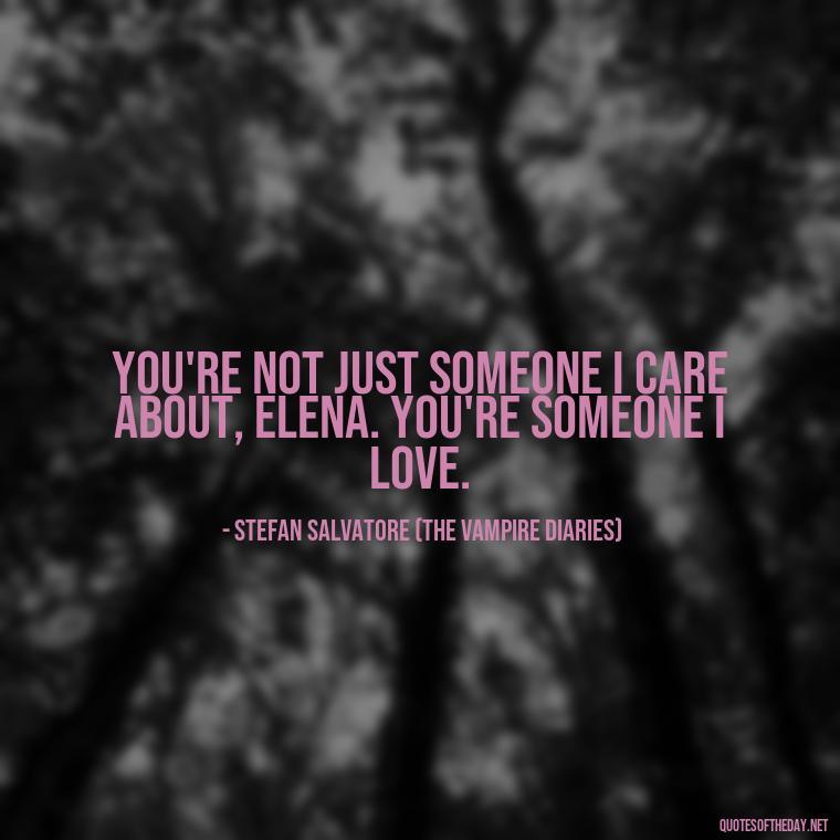 You're not just someone I care about, Elena. You're someone I love. - Love Quotes From The Vampire Diaries