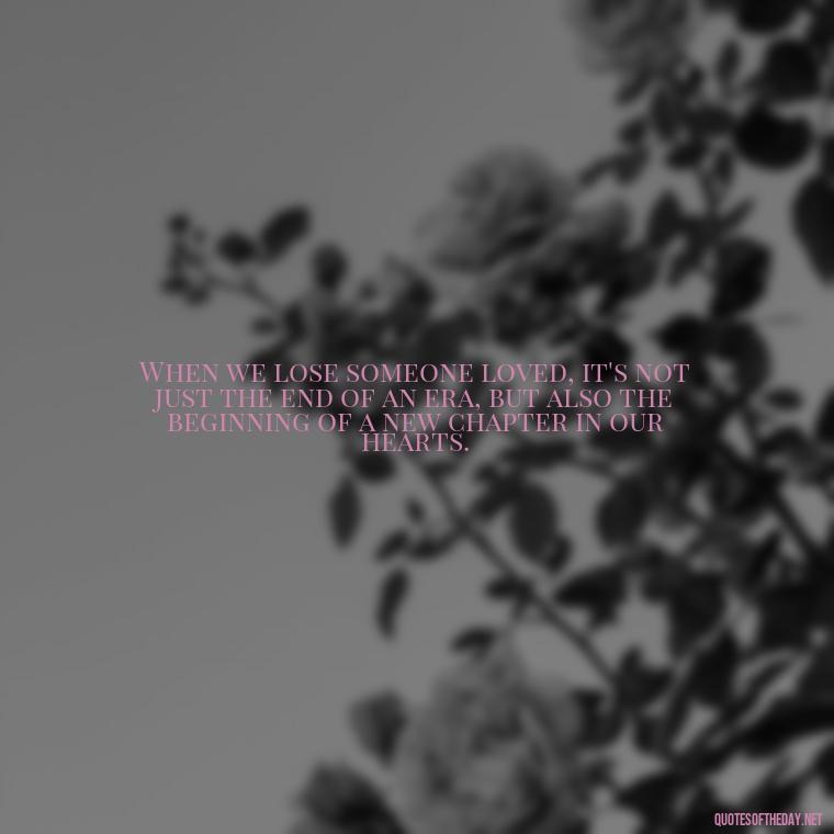 When we lose someone loved, it's not just the end of an era, but also the beginning of a new chapter in our hearts. - Losing A Loved One Quotes And Sayings