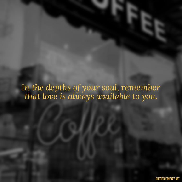 In the depths of your soul, remember that love is always available to you. - Know That You Are Loved Quotes