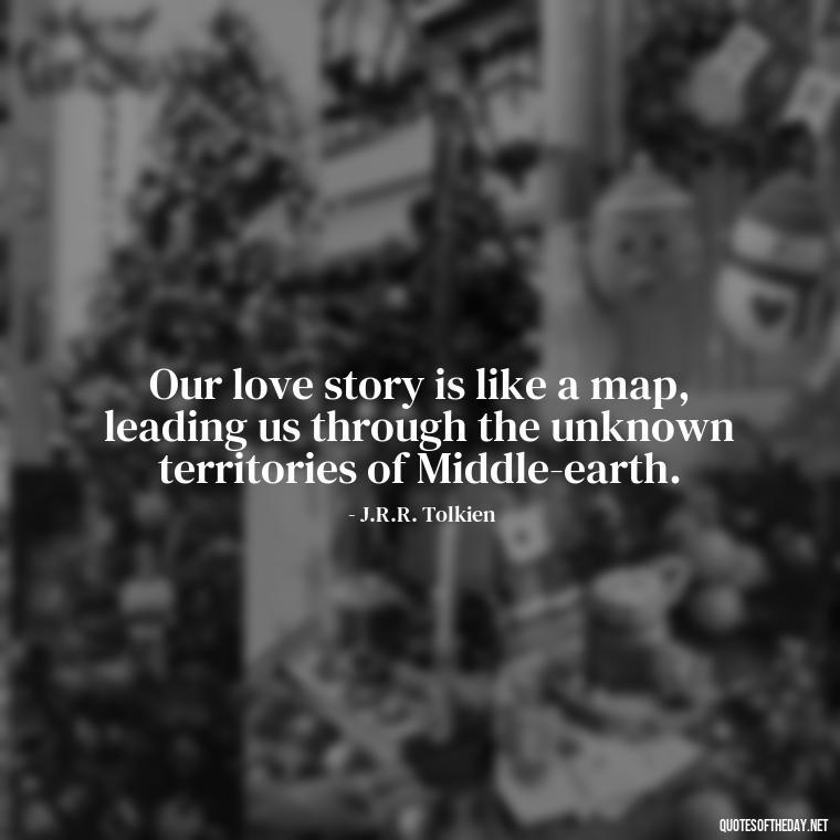 Our love story is like a map, leading us through the unknown territories of Middle-earth. - Lotr Love Quotes