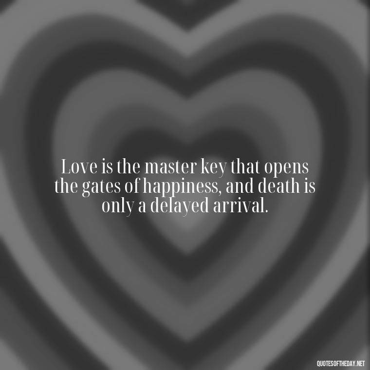 Love is the master key that opens the gates of happiness, and death is only a delayed arrival. - Death Quotes For Love