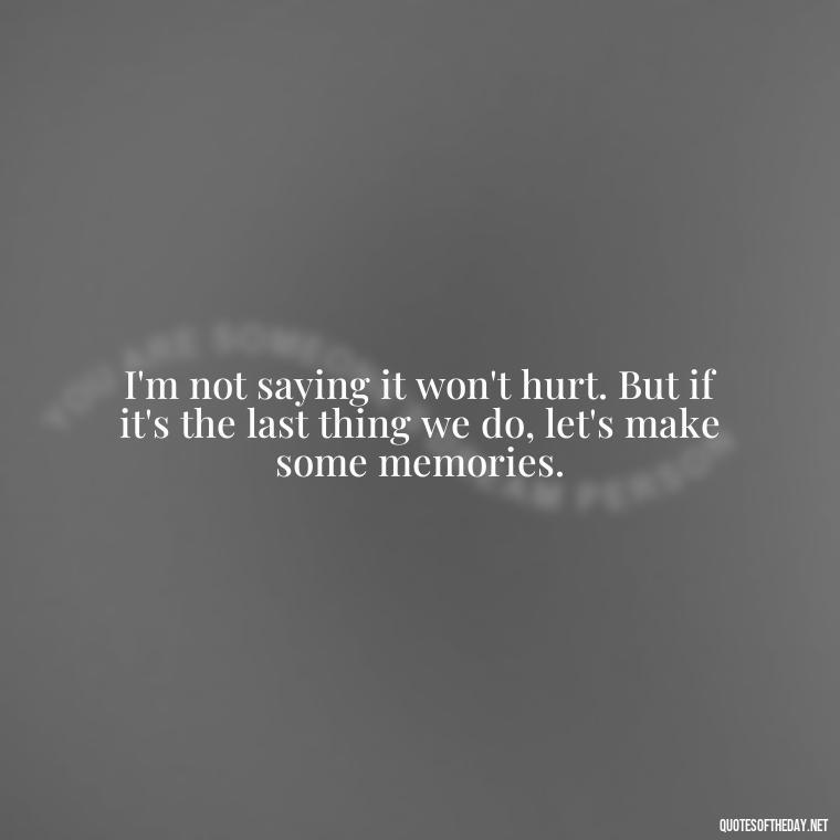 I'm not saying it won't hurt. But if it's the last thing we do, let's make some memories. - Quotes From Love And Other Drugs