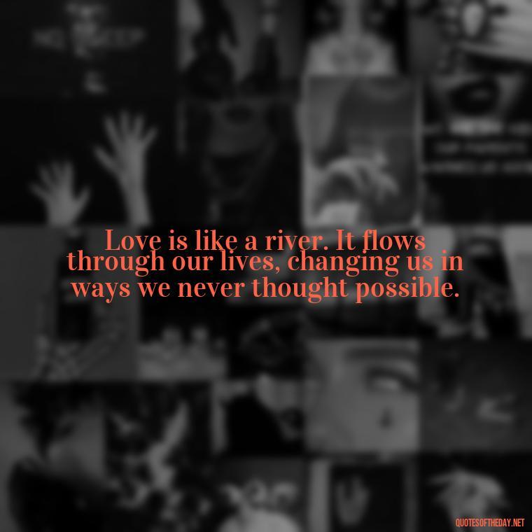 Love is like a river. It flows through our lives, changing us in ways we never thought possible. - Johnny Depp Quotes About Love