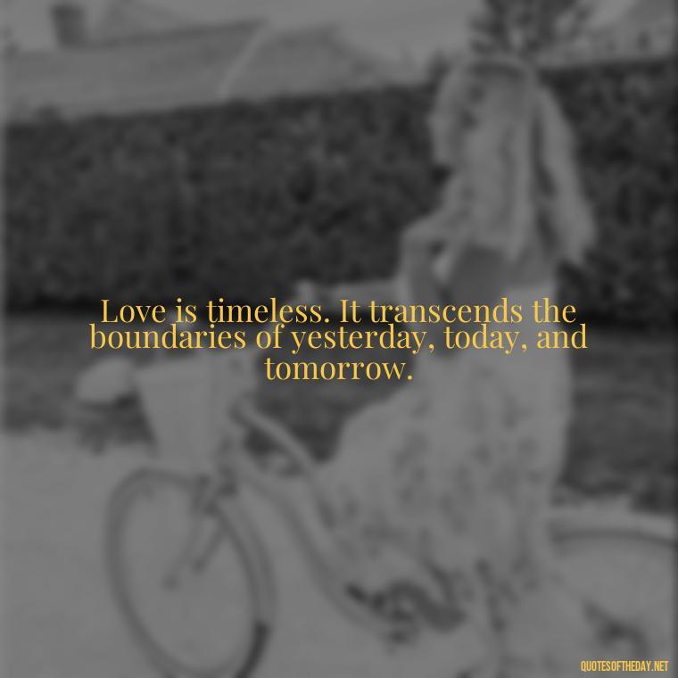 Love is timeless. It transcends the boundaries of yesterday, today, and tomorrow. - Love Quotes About The Past