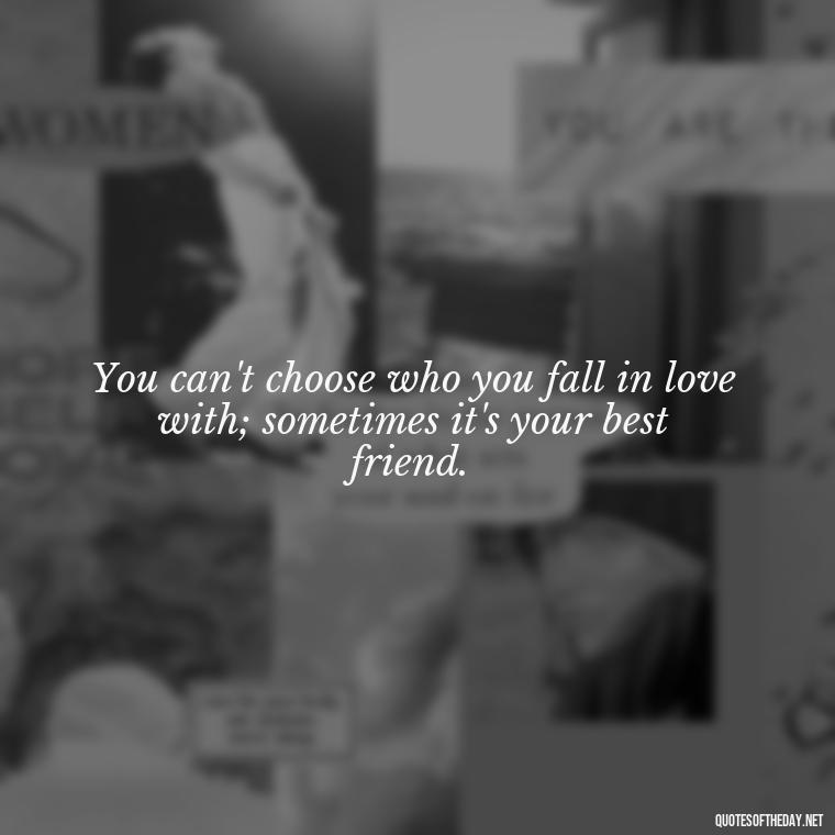 You can't choose who you fall in love with; sometimes it's your best friend. - Quotes About Being In Love With Your Best Friend