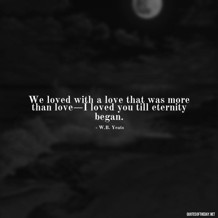 We loved with a love that was more than love—I loved you till eternity began. - Love Quotes For My Girlfriend