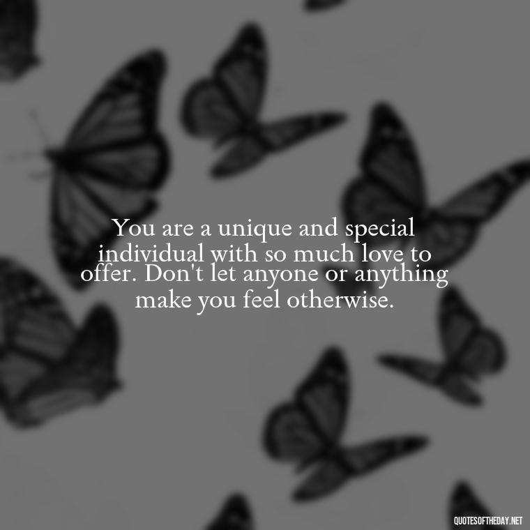 You are a unique and special individual with so much love to offer. Don't let anyone or anything make you feel otherwise. - Love Your Self Quotes