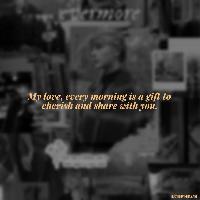 My love, every morning is a gift to cherish and share with you. - Love Quotes For Her Morning