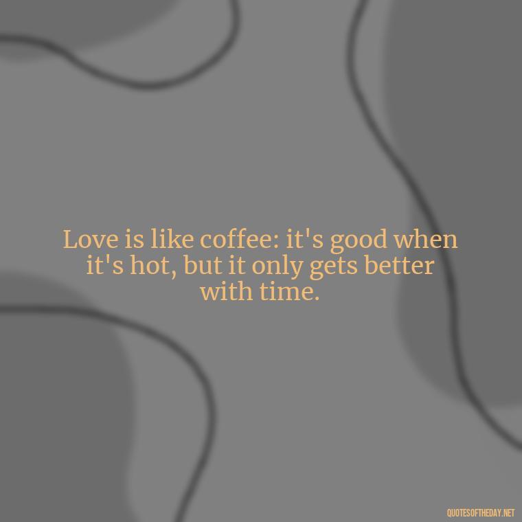 Love is like coffee: it's good when it's hot, but it only gets better with time. - Coffee Quotes With Love